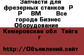 Запчасти для фрезерных станков 6Р82, 6Р12, ВМ127. - Все города Бизнес » Оборудование   . Кемеровская обл.,Тайга г.